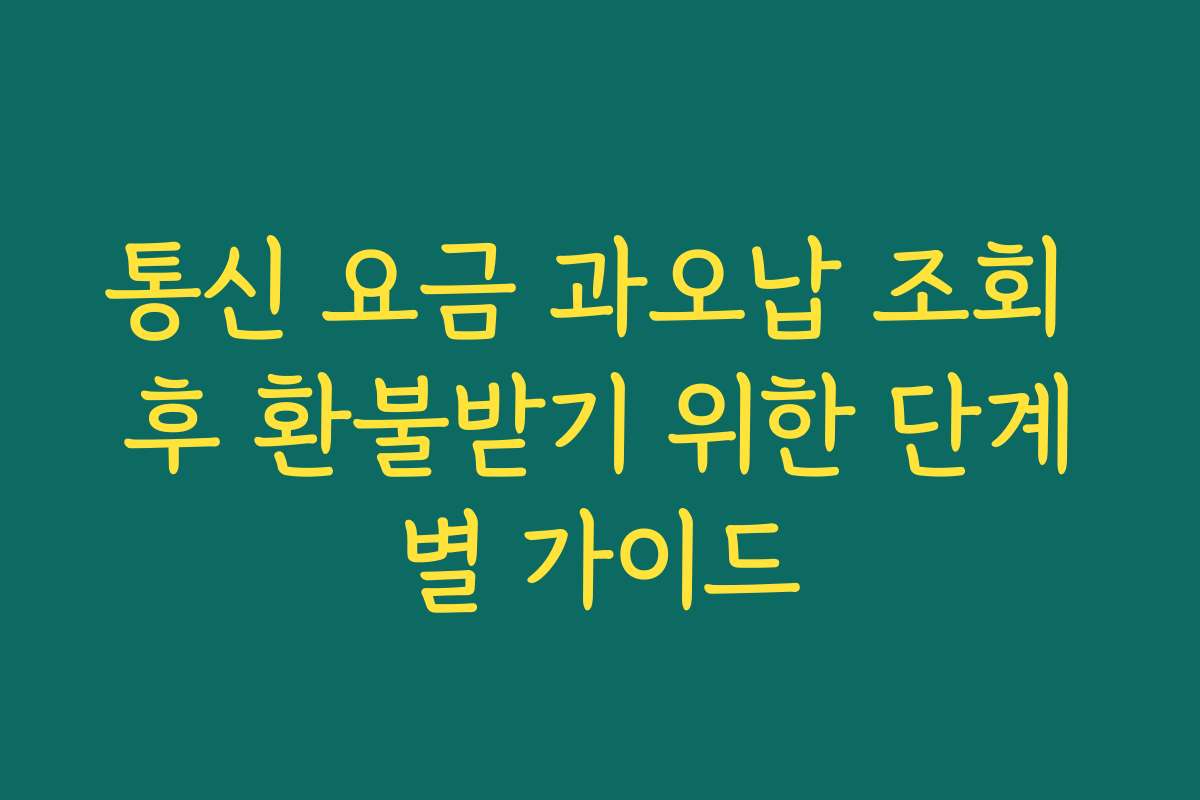 통신 요금 과오납 조회 후 환불받기 위한 단계별 가이드