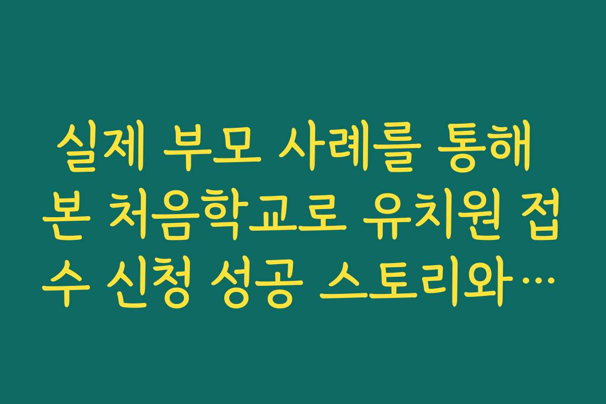 실제 부모 사례를 통해 본 처음학교로 유치원 접수 신청 성공 스토리와 경험담