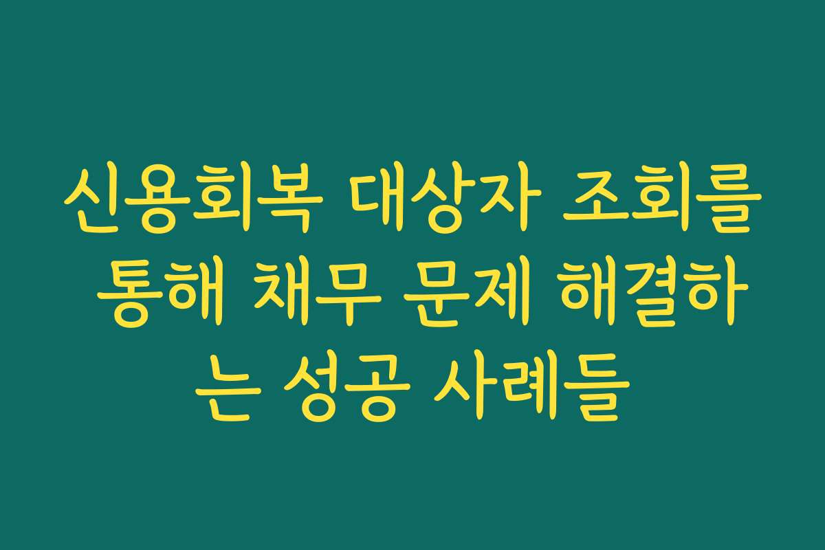 신용회복 대상자 조회를 통해 채무 문제 해결하는 성공 사례들