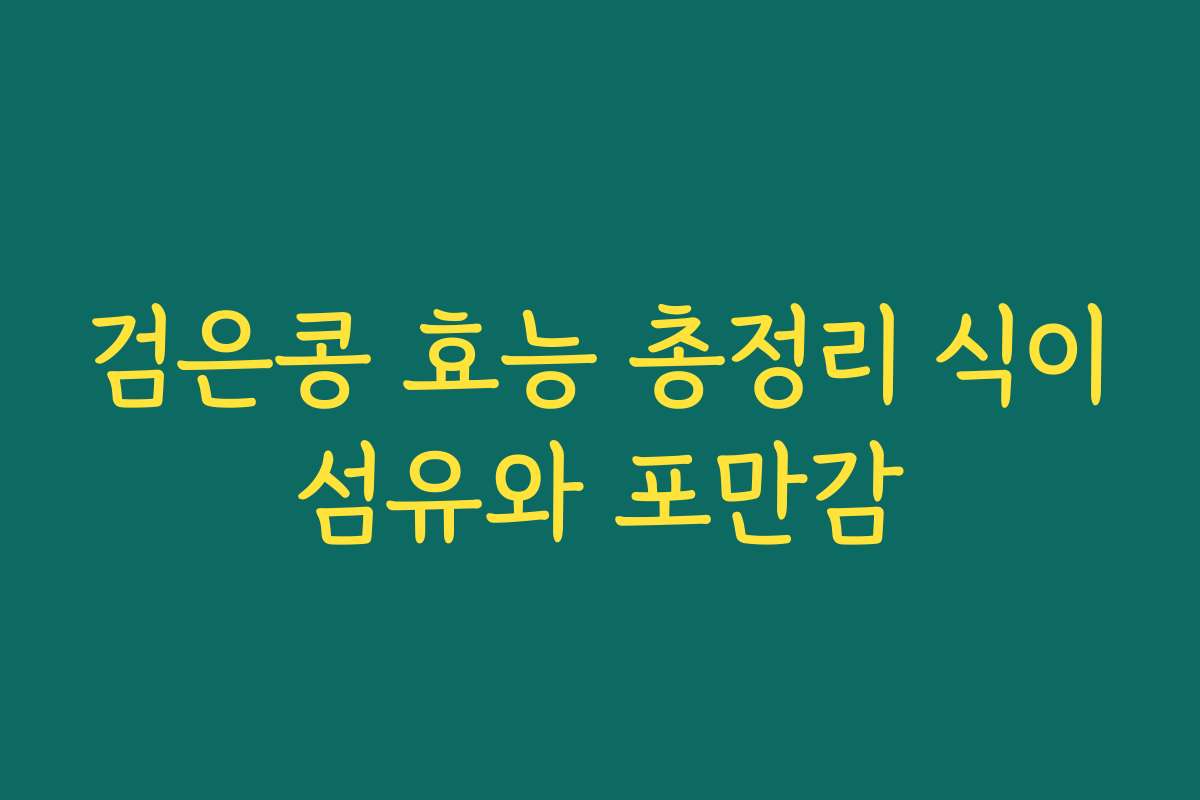 검은콩 효능 총정리 식이섬유와 포만감