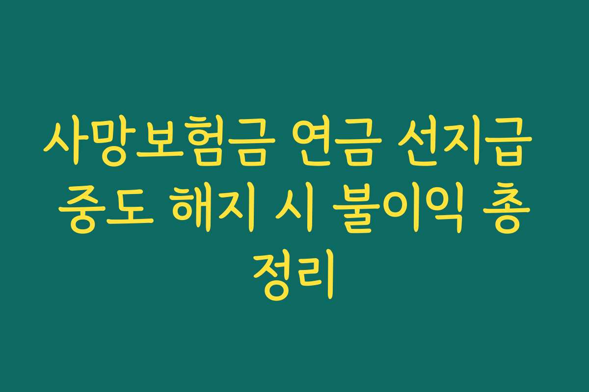 사망보험금 연금 선지급 중도 해지 시 불이익 총정리