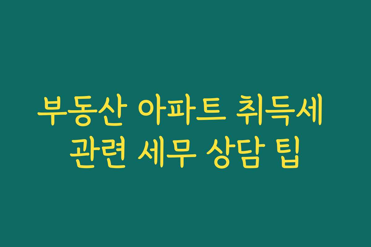 부동산 아파트 취득세 관련 세무 상담 팁