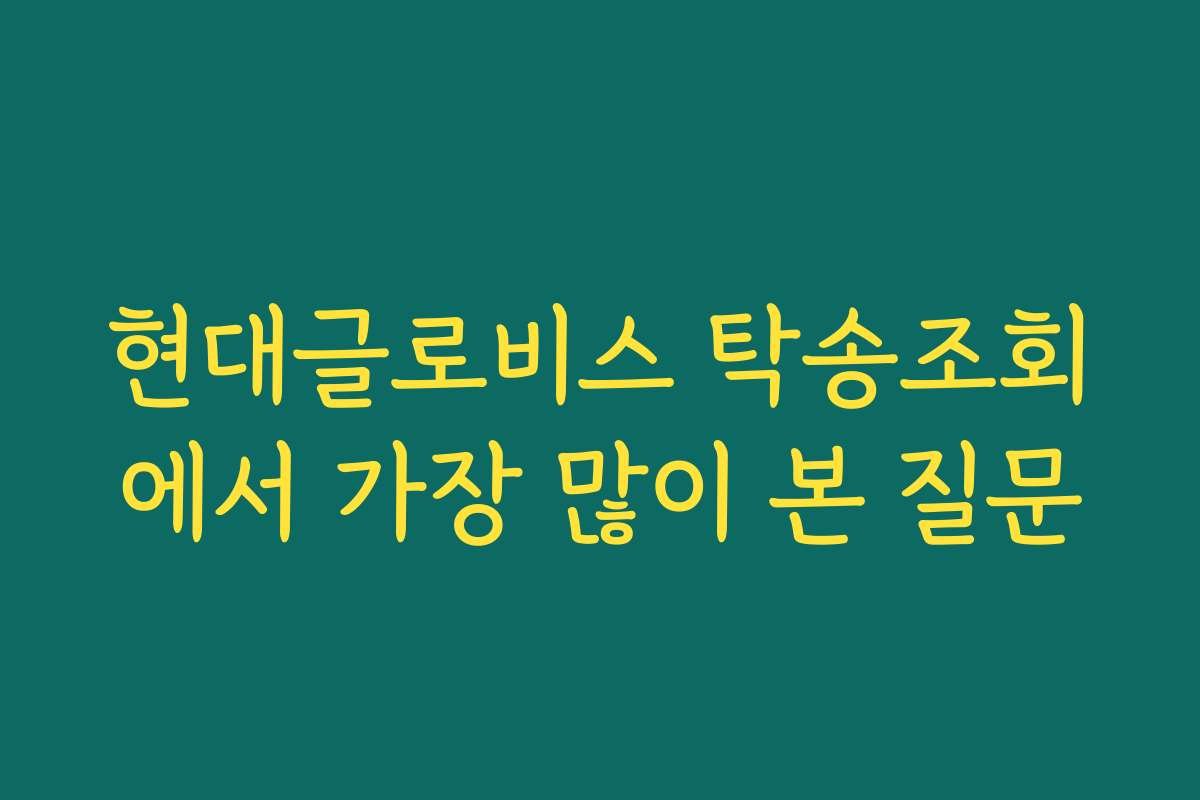 현대글로비스 탁송조회에서 가장 많이 본 질문
