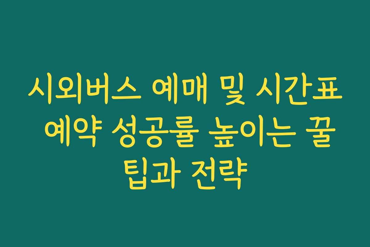 시외버스 예매 및 시간표 예약 성공률 높이는 꿀팁과 전략