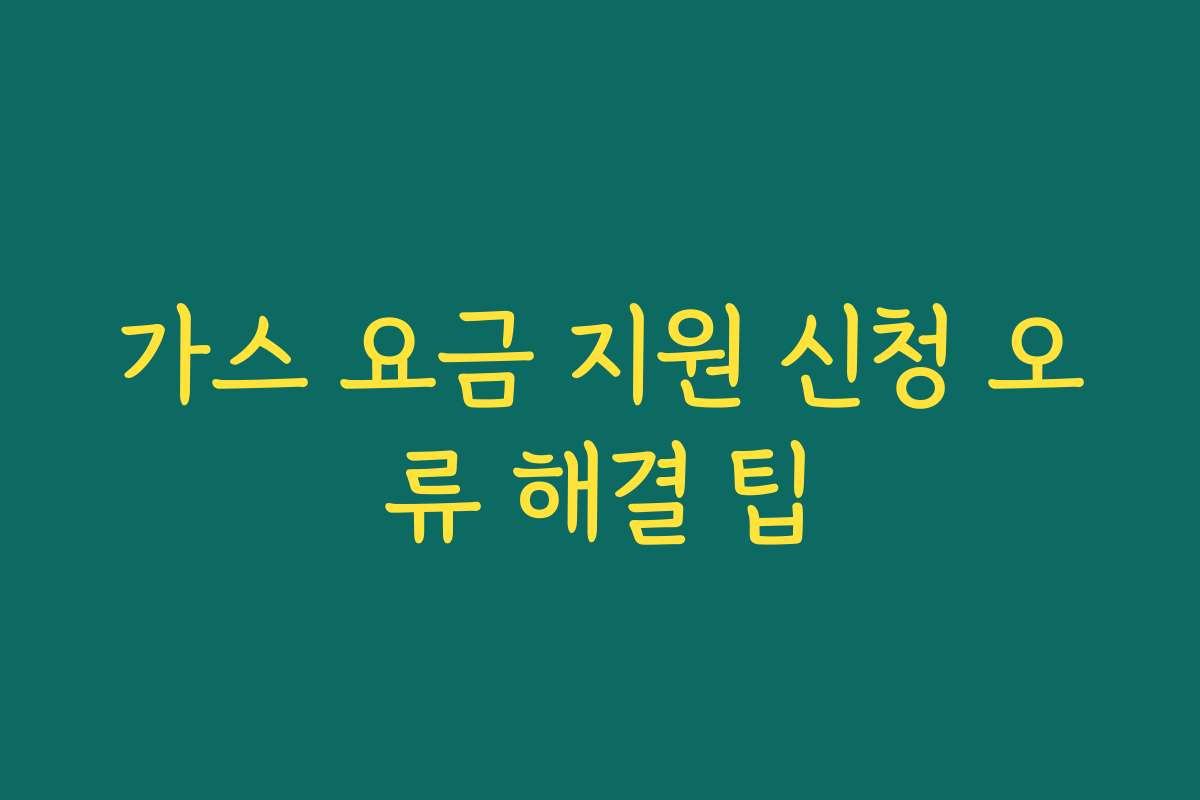 가스 요금 지원 신청 오류 해결 팁