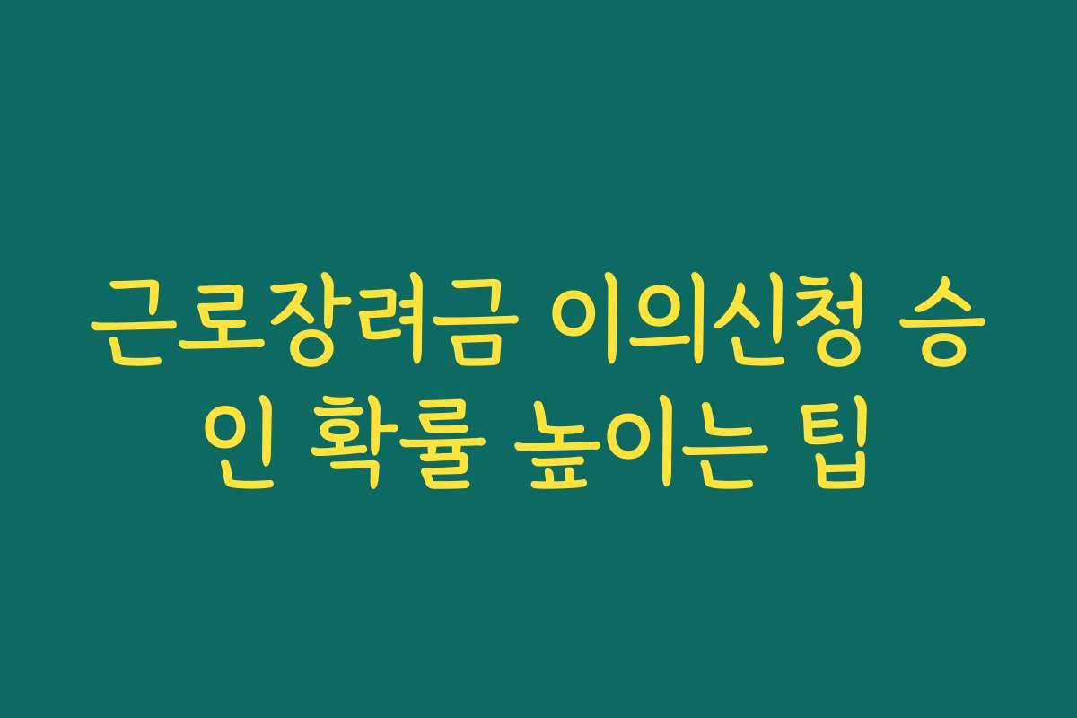 근로장려금 이의신청 승인 확률 높이는 팁