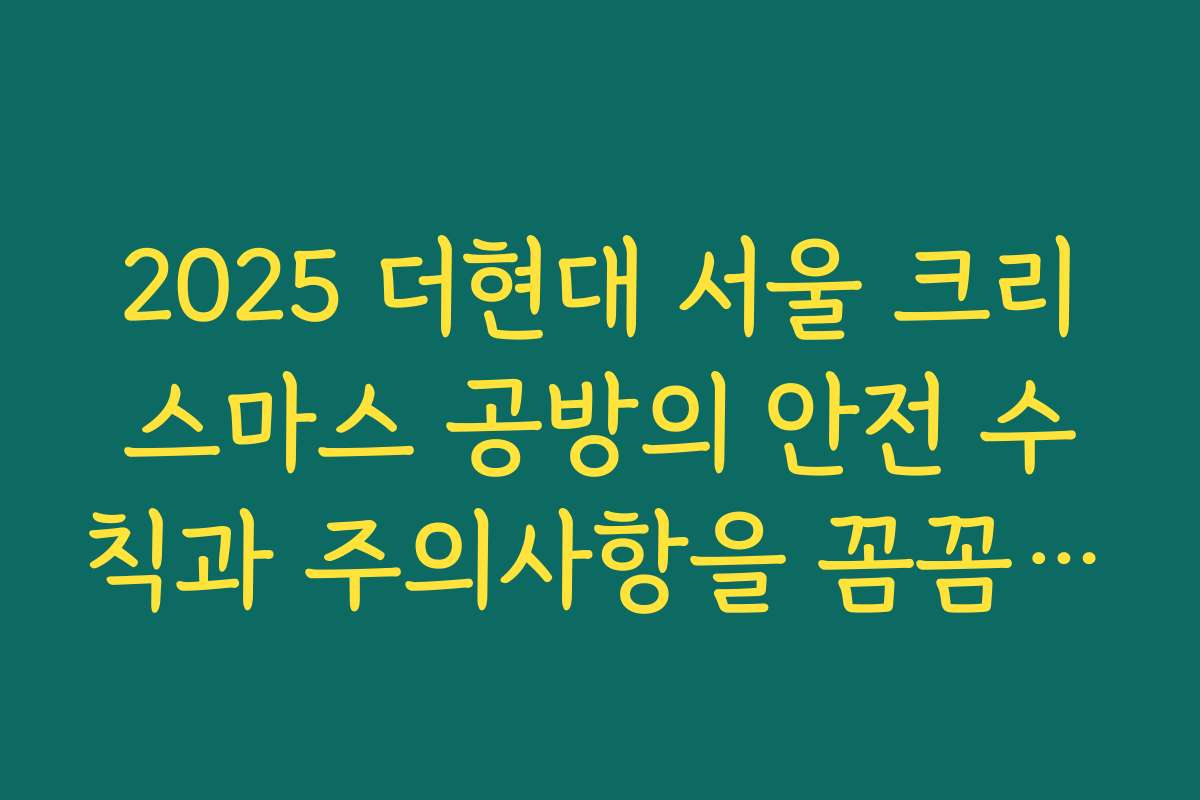 2025 더현대 서울 크리스마스 공방의 안전 수칙과 주의사항을 꼼꼼히 안내합니다