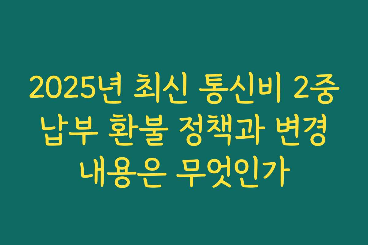 2025년 최신 통신비 2중 납부 환불 정책과 변경 내용은 무엇인가