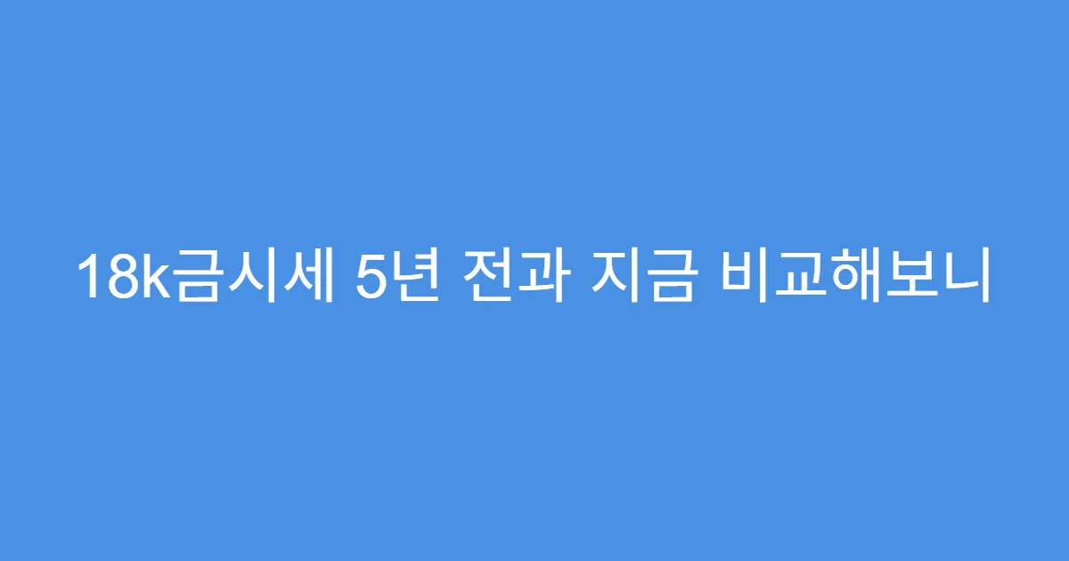 18k금시세 5년 전과 지금 비교해보니