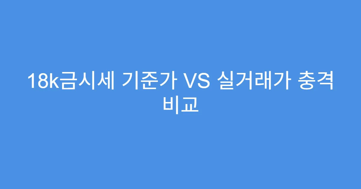 18k금시세 기준가 VS 실거래가 충격 비교