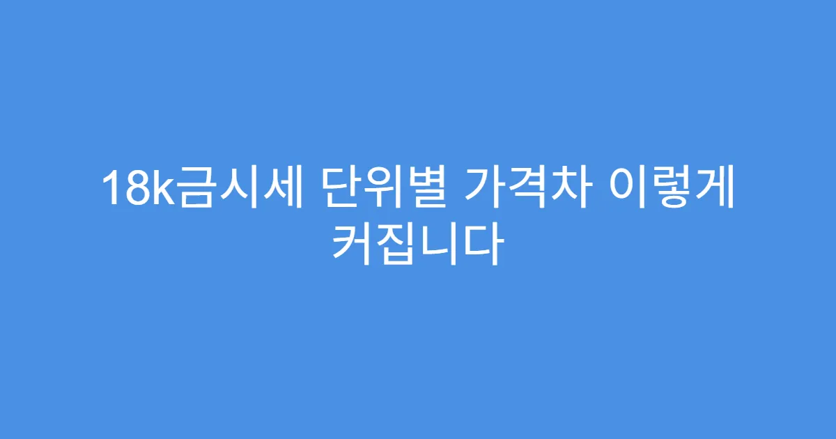 18k금시세 단위별 가격차 이렇게 커집니다