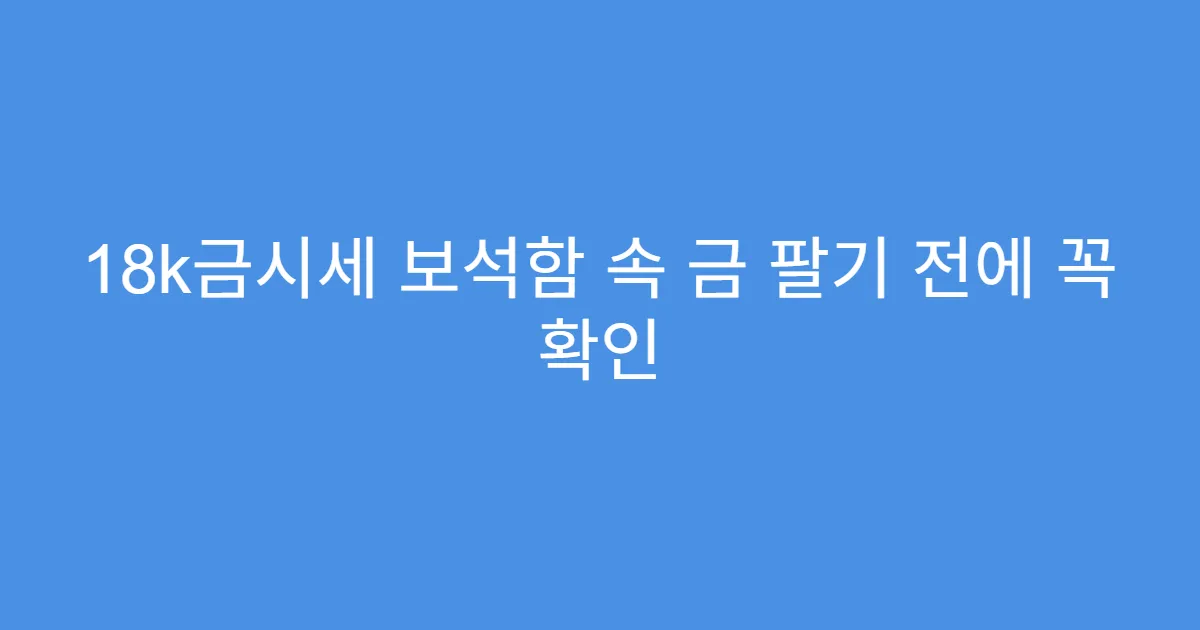 18k금시세 보석함 속 금 팔기 전에 꼭 확인