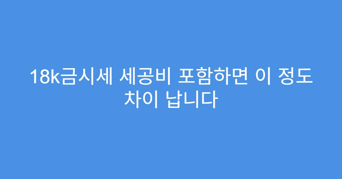 18k금시세 세공비 포함하면 이 정도 차이 납니다