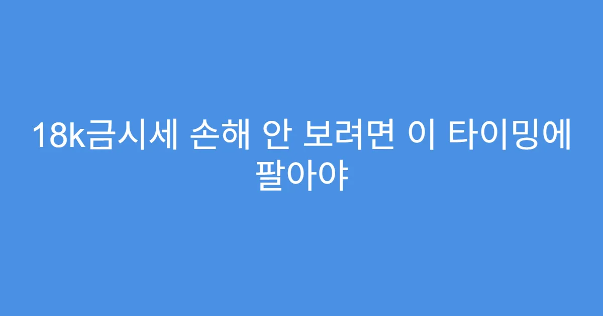 18k금시세 손해 안 보려면 이 타이밍에 팔아야