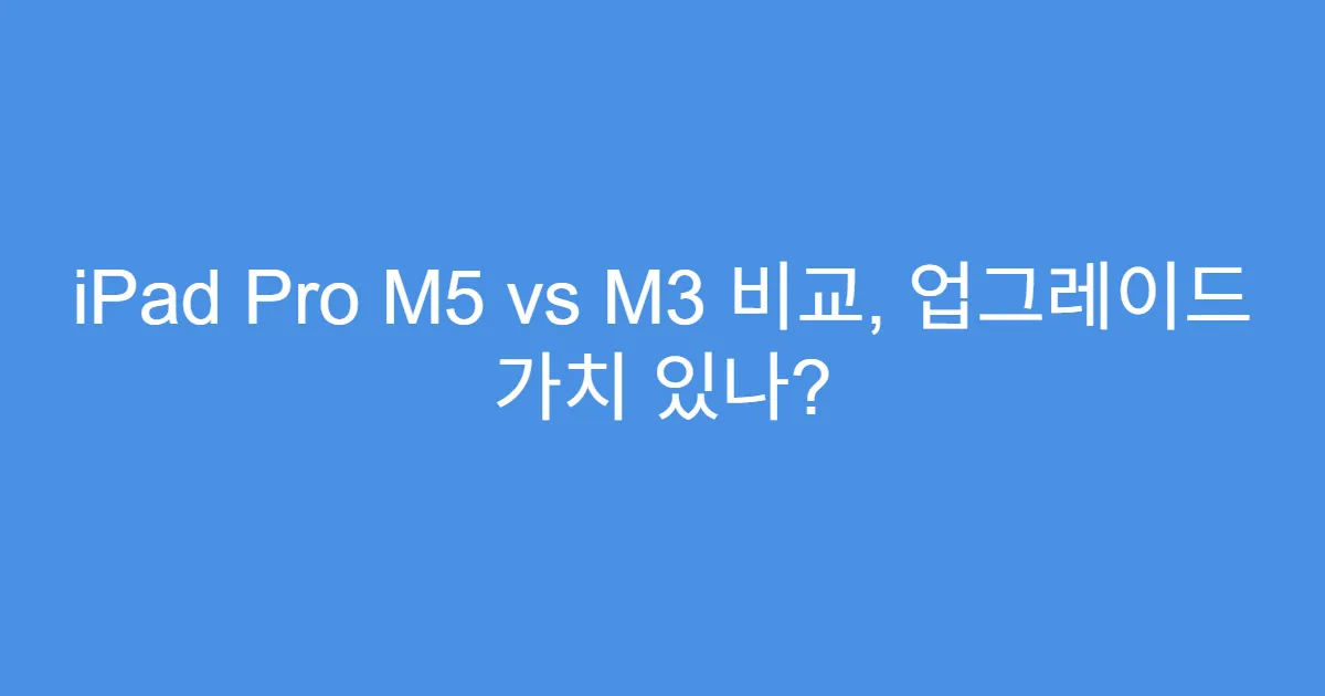iPad Pro M5 vs M3 비교, 업그레이드 가치 있나?