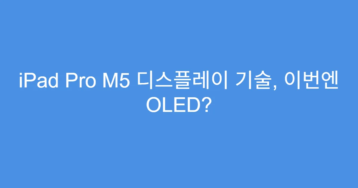 iPad Pro M5 디스플레이 기술, 이번엔 OLED?