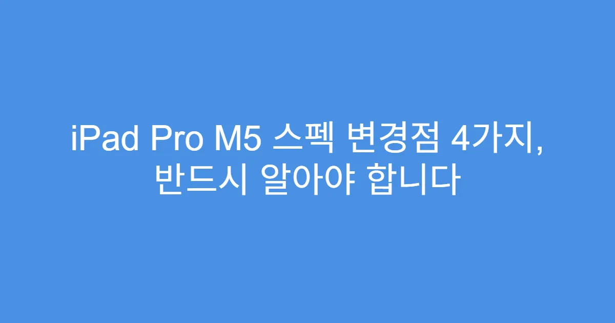 iPad Pro M5 스펙 변경점 4가지, 반드시 알아야 합니다