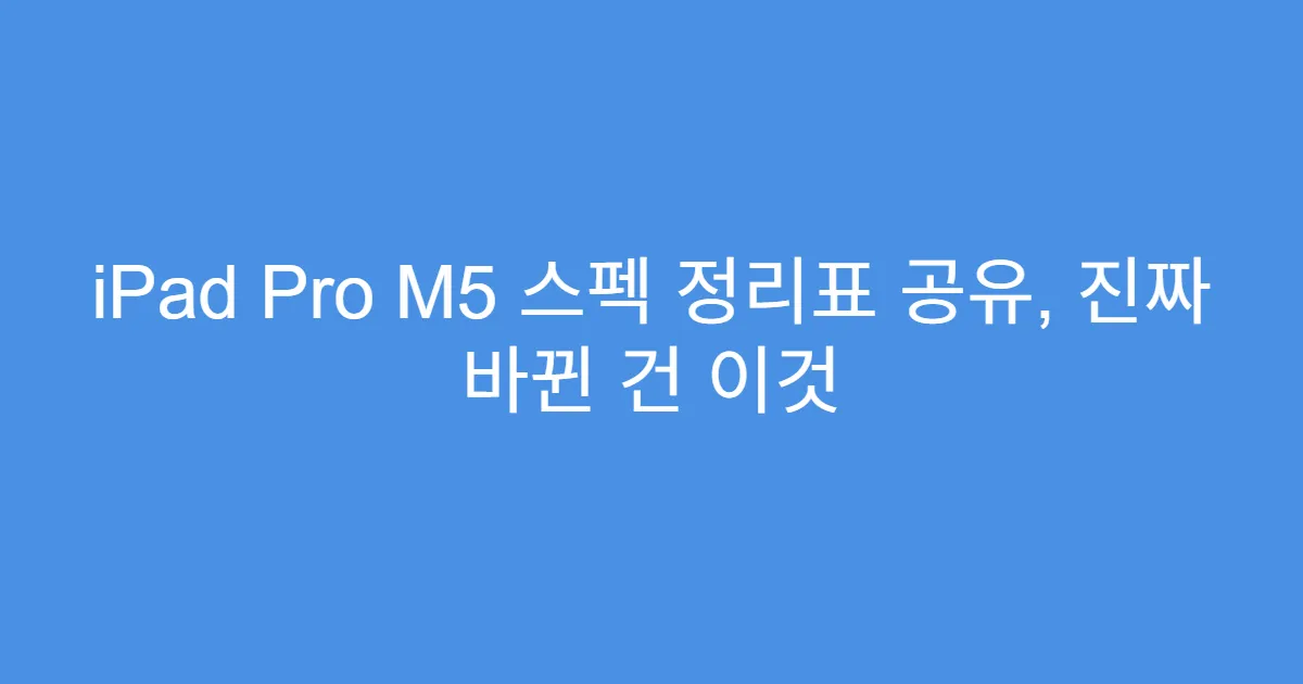 iPad Pro M5 스펙 정리표 공유, 진짜 바뀐 건 이것