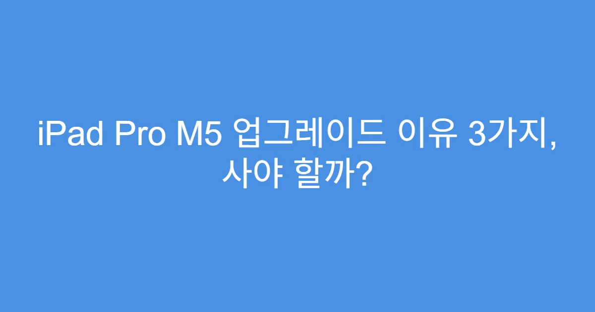iPad Pro M5 업그레이드 이유 3가지, 사야 할까?