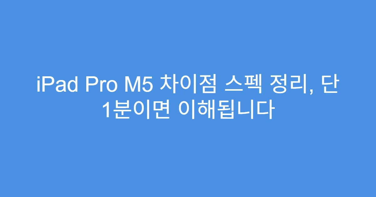 iPad Pro M5 차이점 스펙 정리, 단 1분이면 이해됩니다