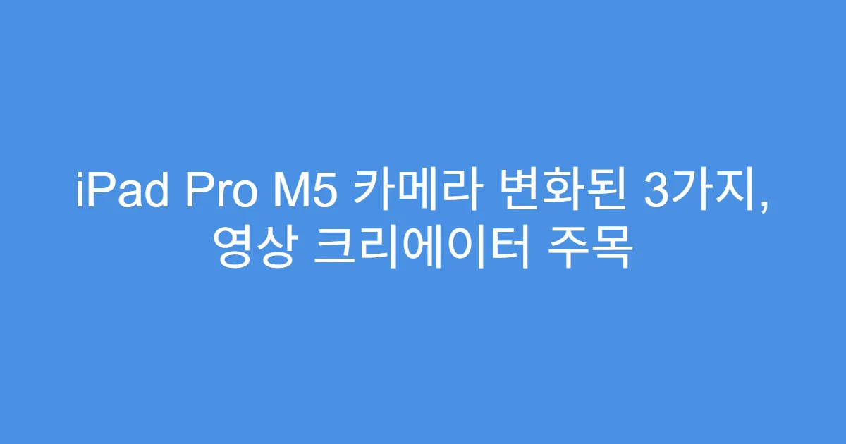 iPad Pro M5 카메라 변화된 3가지, 영상 크리에이터 주목