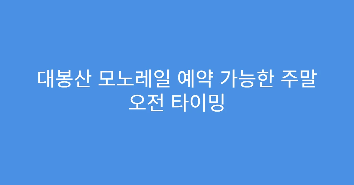 대봉산 모노레일 예약 가능한 주말 오전 타이밍