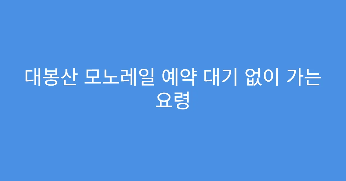 대봉산 모노레일 예약 대기 없이 가는 요령