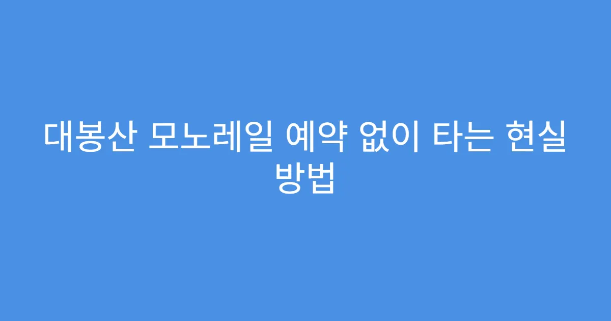 대봉산 모노레일 예약 없이 타는 현실 방법