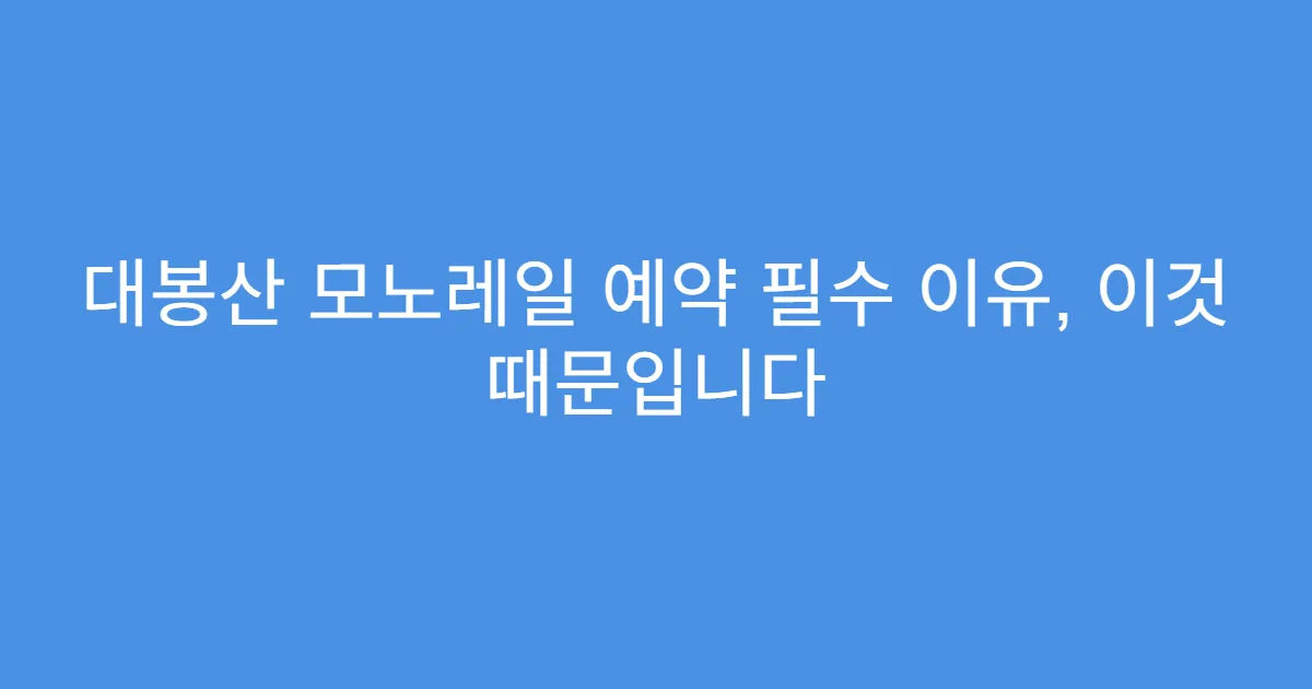 대봉산 모노레일 예약 필수 이유, 이것 때문입니다