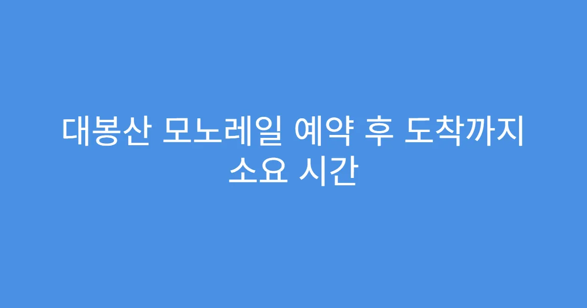 대봉산 모노레일 예약 후 도착까지 소요 시간