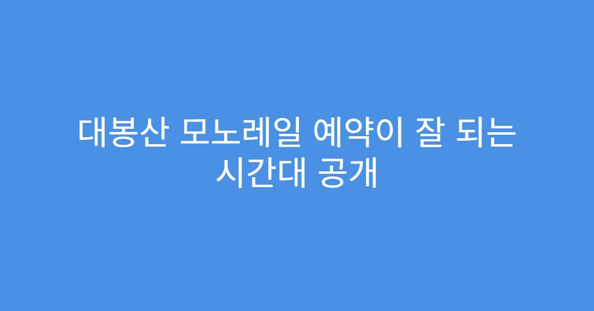 대봉산 모노레일 예약이 잘 되는 시간대 공개