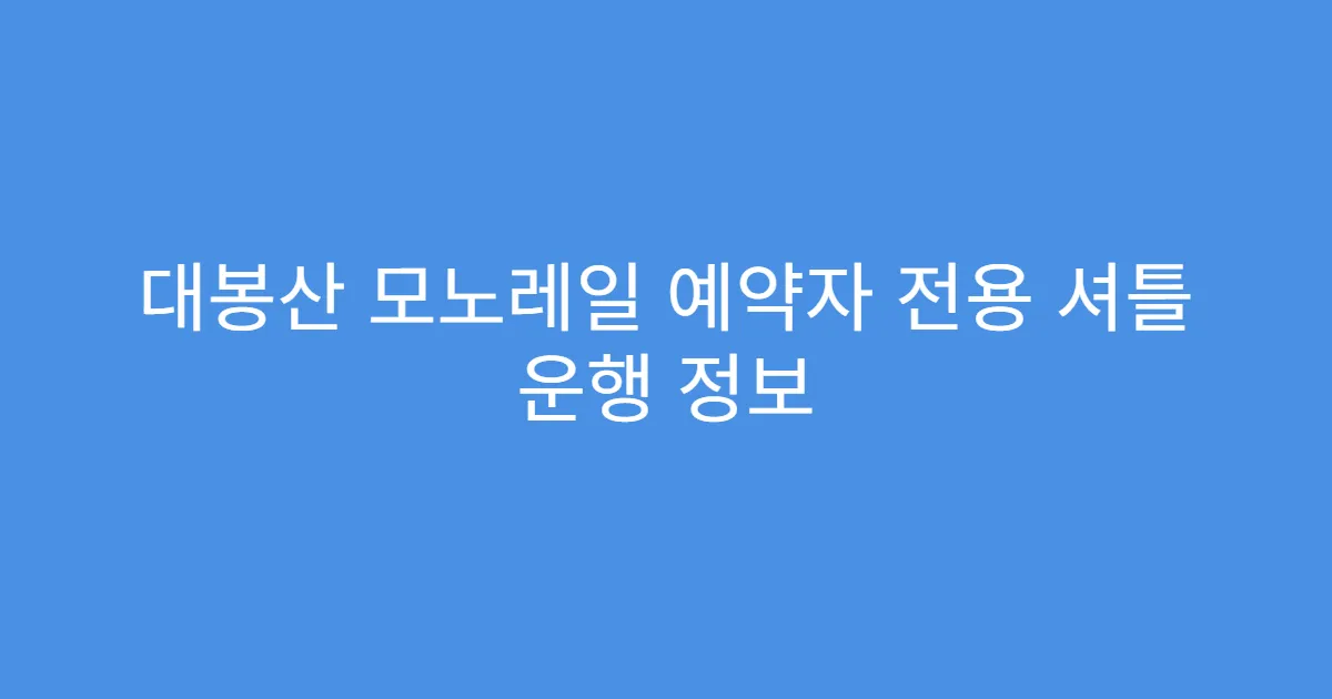 대봉산 모노레일 예약자 전용 셔틀 운행 정보