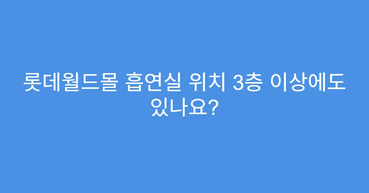 롯데월드몰 흡연실 위치 3층 이상에도 있나요?
