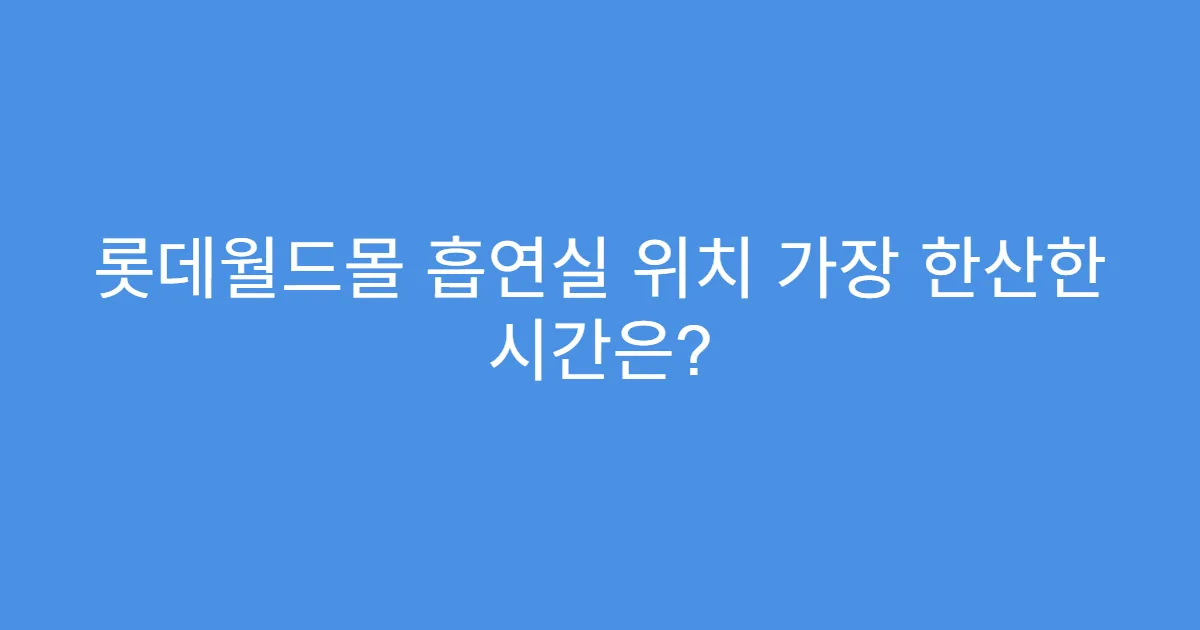 롯데월드몰 흡연실 위치 가장 한산한 시간은?