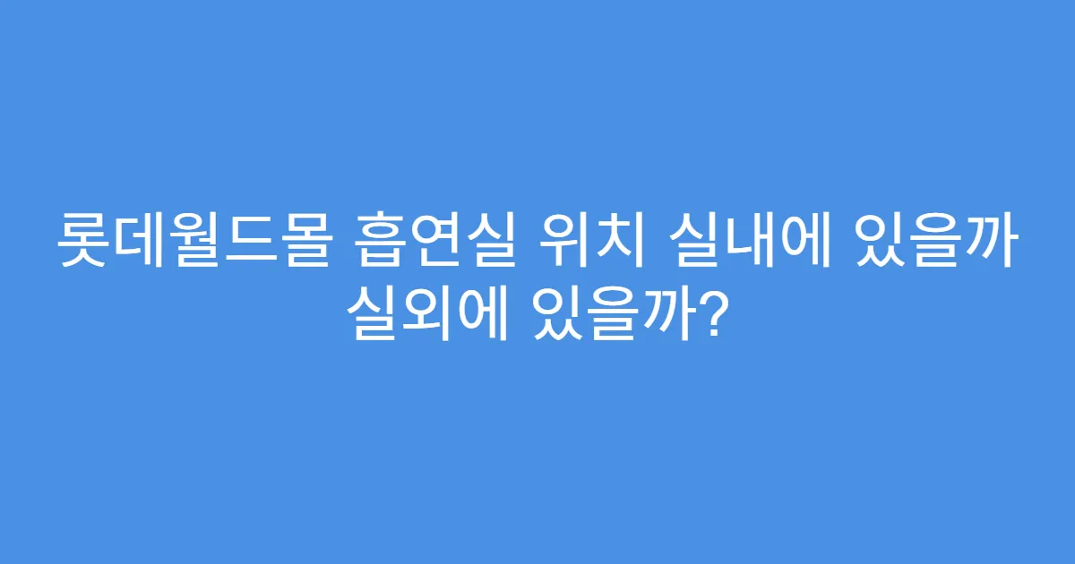 롯데월드몰 흡연실 위치 실내에 있을까 실외에 있을까?