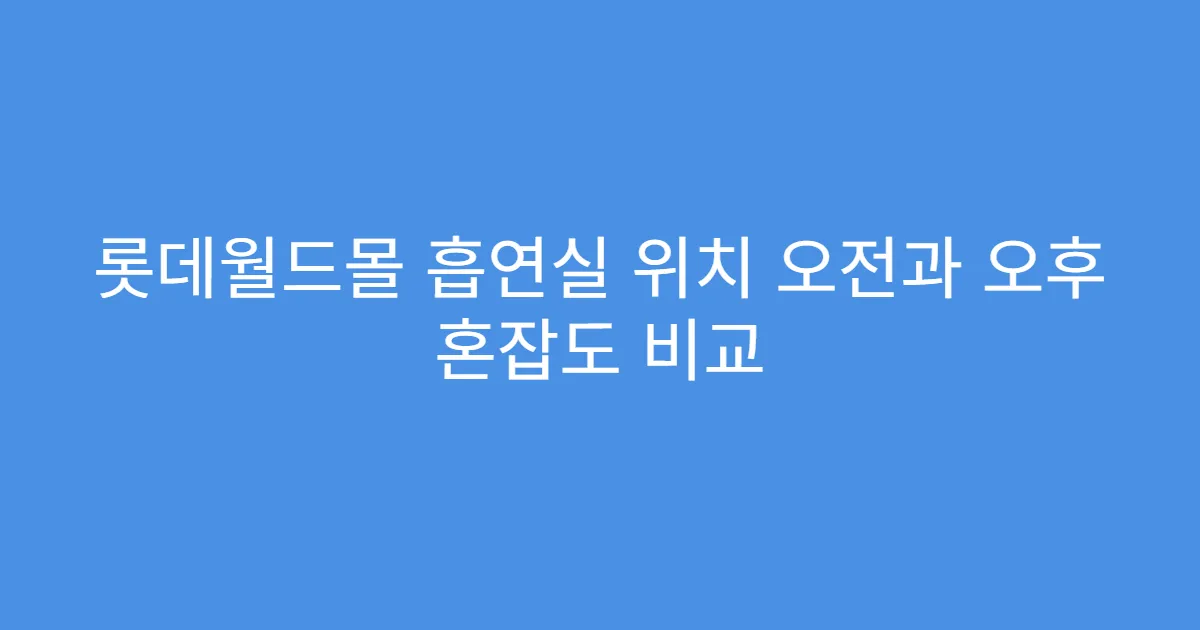 롯데월드몰 흡연실 위치 오전과 오후 혼잡도 비교