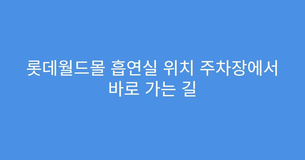 롯데월드몰 흡연실 위치 주차장에서 바로 가는 길