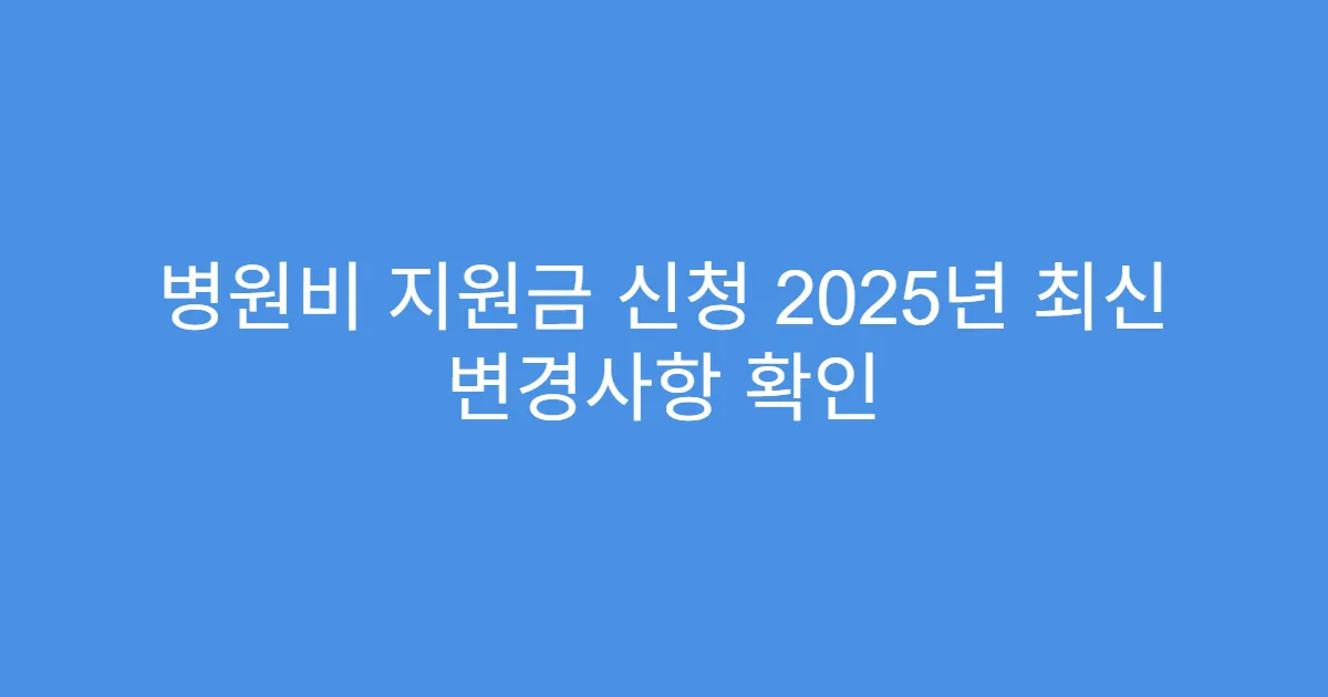 병원비 지원금 신청 2025년 최신 변경사항 확인