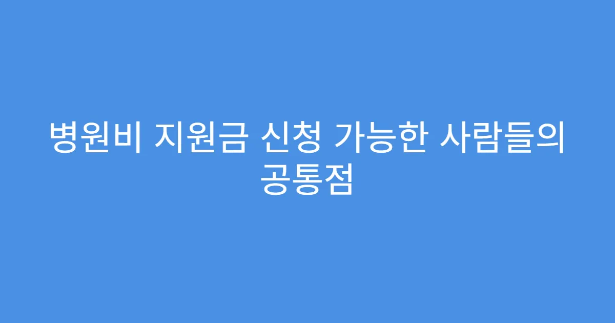 병원비 지원금 신청 가능한 사람들의 공통점