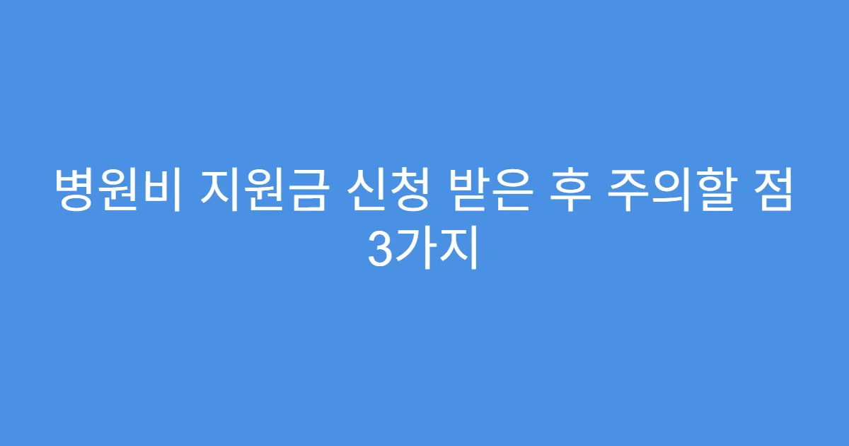 병원비 지원금 신청 받은 후 주의할 점 3가지