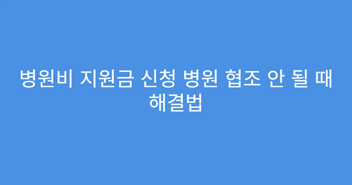 병원비 지원금 신청 병원 협조 안 될 때 해결법