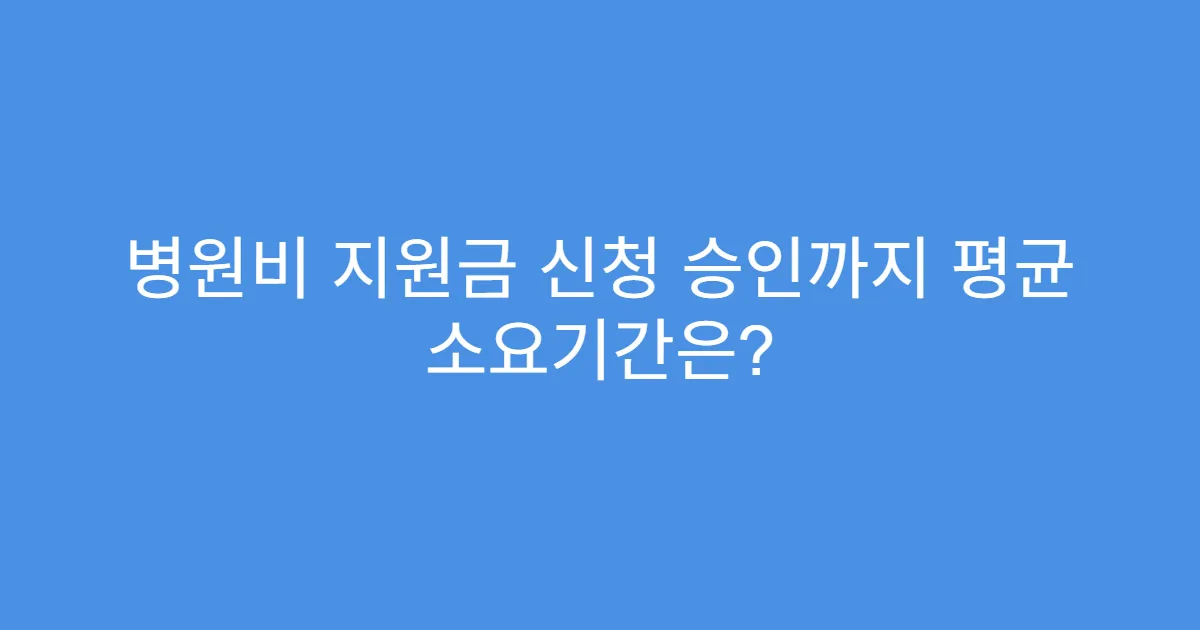 병원비 지원금 신청 승인까지 평균 소요기간은?