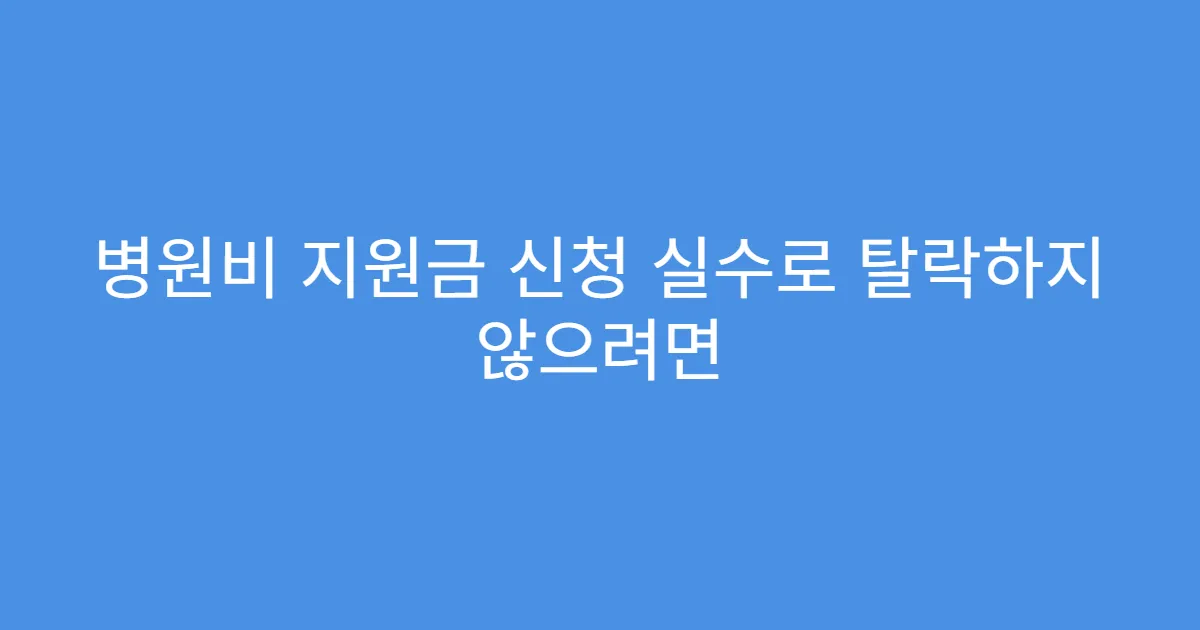 병원비 지원금 신청 실수로 탈락하지 않으려면