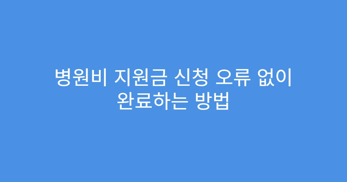 병원비 지원금 신청 오류 없이 완료하는 방법