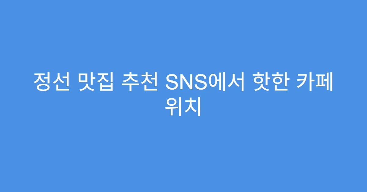 정선 맛집 추천 SNS에서 핫한 카페 위치