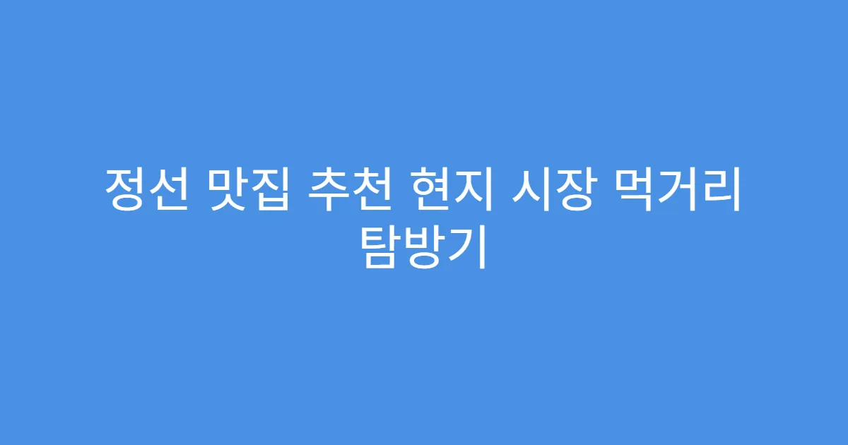 정선 맛집 추천 현지 시장 먹거리 탐방기