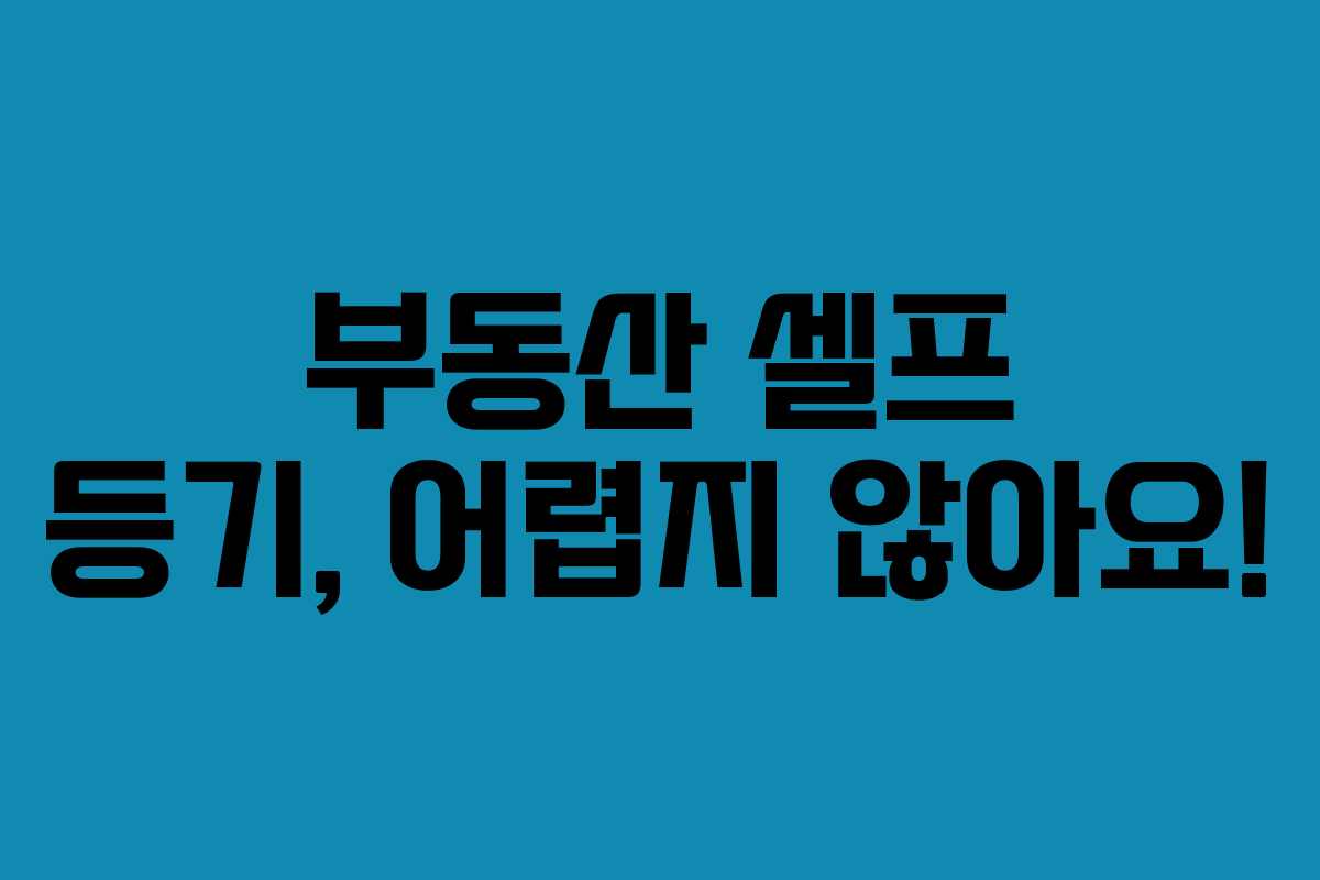 부동산 셀프 등기, 어렵지 않아요!