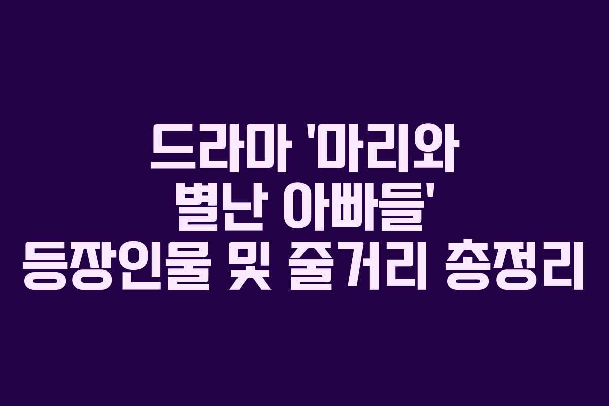 드라마 ‘마리와 별난 아빠들’ 등장인물 및 줄거리 총정리