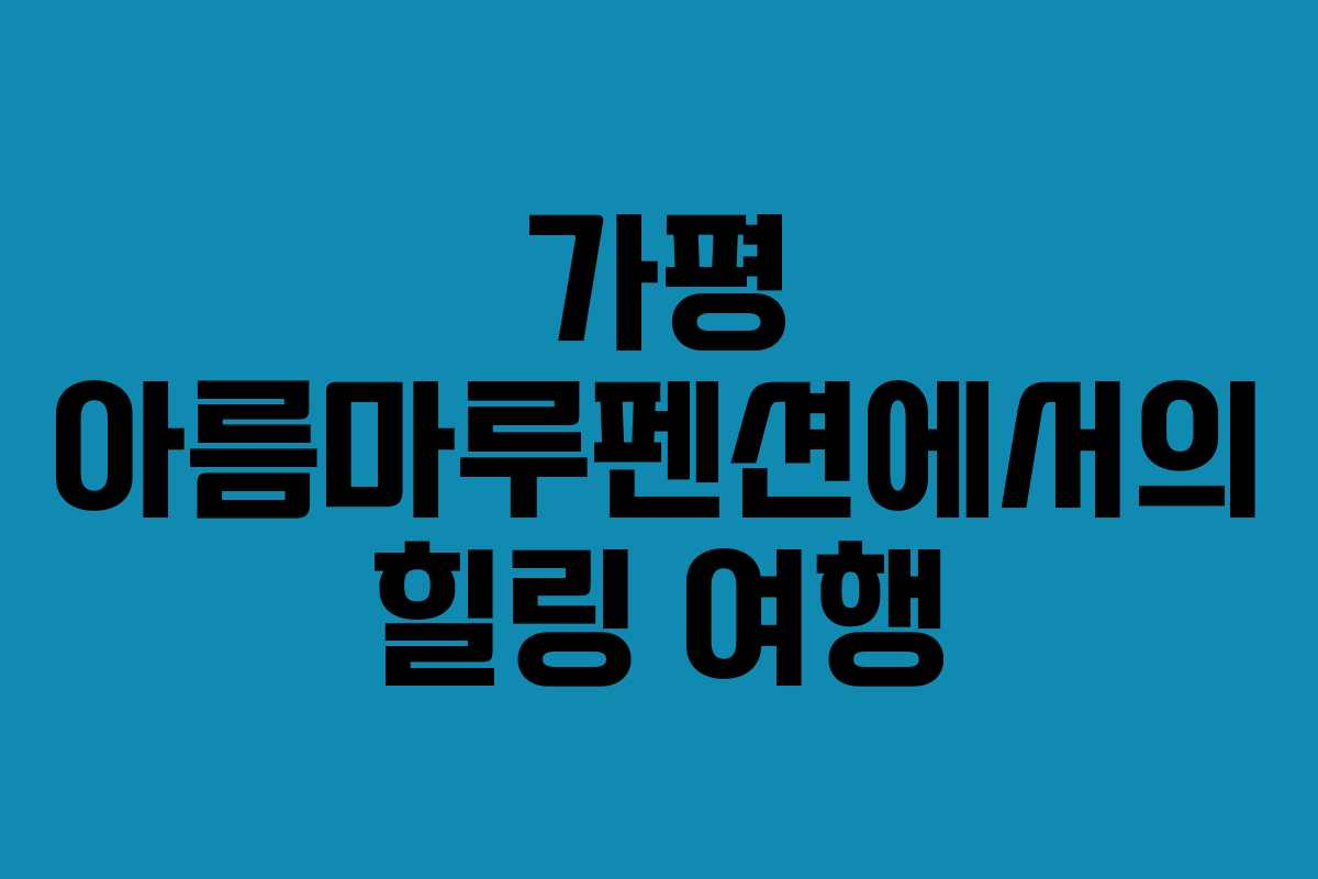 가평 아름마루펜션에서의 힐링 여행