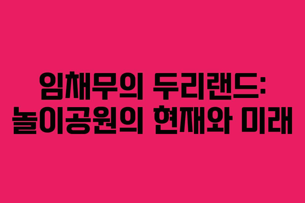 임채무의 두리랜드: 놀이공원의 현재와 미래